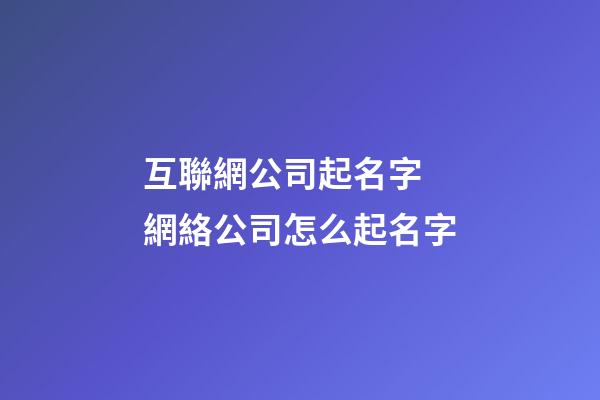互聯網公司起名字 網絡公司怎么起名字-第1張-公司起名-玄機派